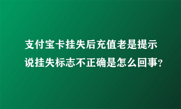 支付宝卡挂失后充值老是提示说挂失标志不正确是怎么回事？