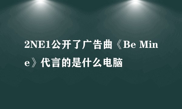 2NE1公开了广告曲《Be Mine》代言的是什么电脑