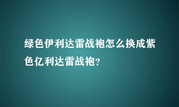 绿色伊利达雷战袍怎么换成紫色亿利达雷战袍？