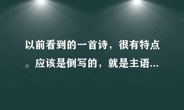 以前看到的一首诗，很有特点。应该是倒写的，就是主语和宾语交换。里面有一句是笔在写我，可能有一句为