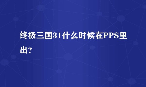 终极三国31什么时候在PPS里出？