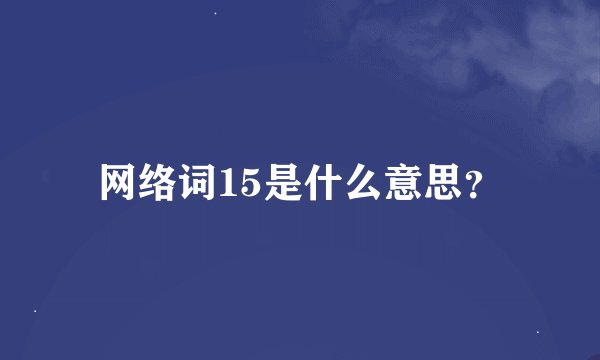 网络词15是什么意思？