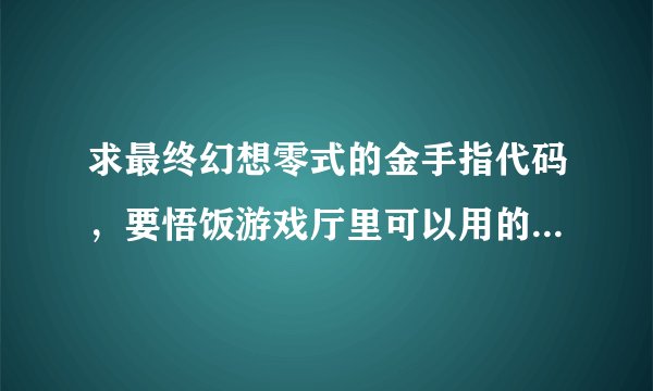 求最终幻想零式的金手指代码，要悟饭游戏厅里可以用的那种。如果还有使用教程什么的就更好了。