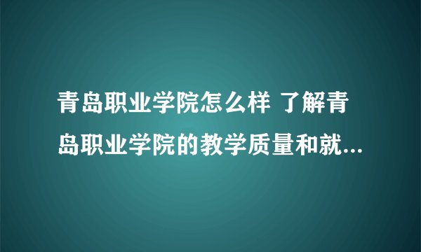 青岛职业学院怎么样 了解青岛职业学院的教学质量和就业前景？