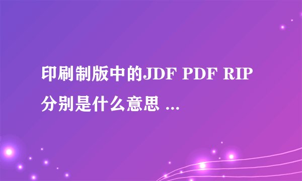 印刷制版中的JDF PDF RIP分别是什么意思 之间有什么联系