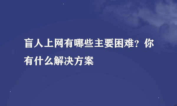盲人上网有哪些主要困难？你有什么解决方案