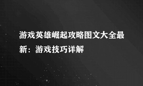 游戏英雄崛起攻略图文大全最新：游戏技巧详解