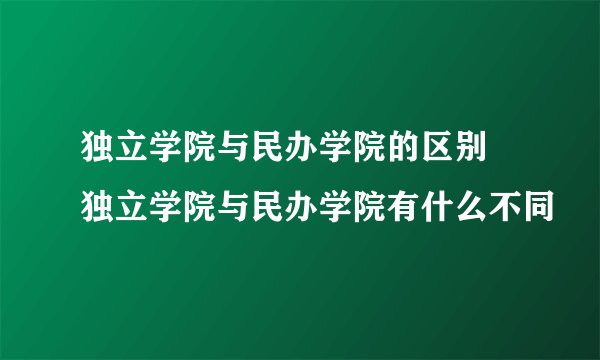 独立学院与民办学院的区别 独立学院与民办学院有什么不同