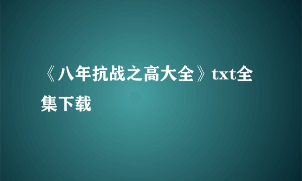 《八年抗战之高大全》txt全集下载