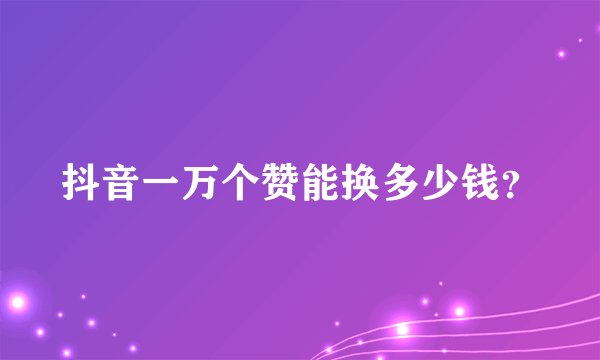 抖音一万个赞能换多少钱？