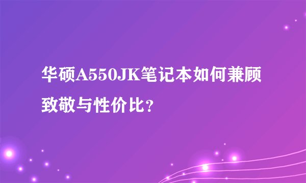 华硕A550JK笔记本如何兼顾致敬与性价比？