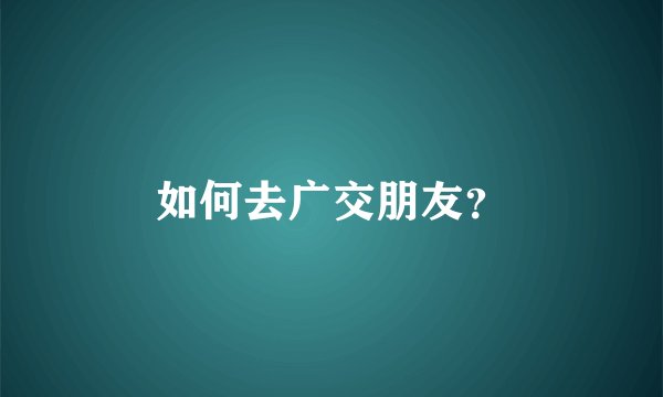 如何去广交朋友？
