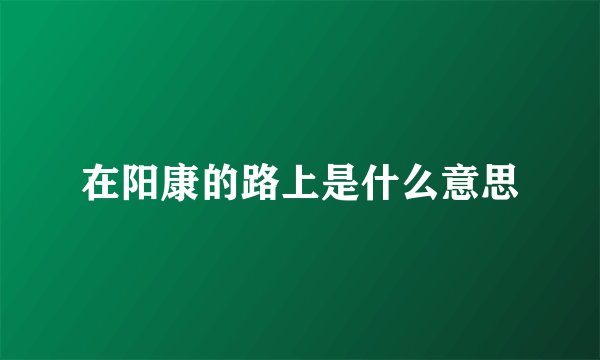 在阳康的路上是什么意思