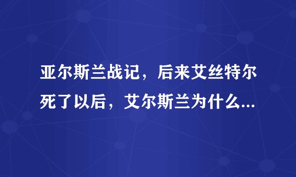 亚尔斯兰战记，后来艾丝特尔死了以后，艾尔斯兰为什么从此拒绝再娶妻生子？发生什么事了？