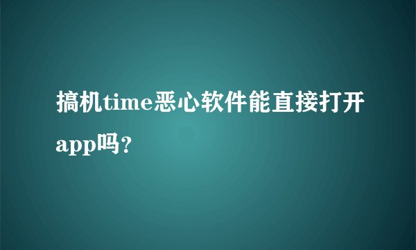 搞机time恶心软件能直接打开app吗？