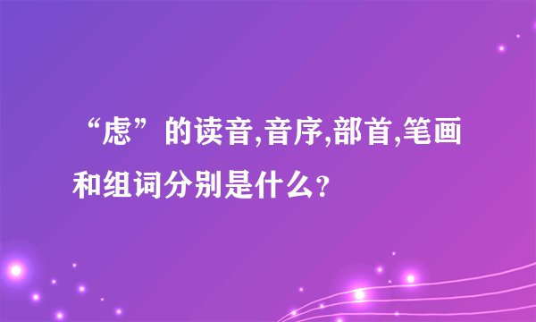 “虑”的读音,音序,部首,笔画和组词分别是什么？