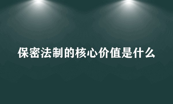 保密法制的核心价值是什么