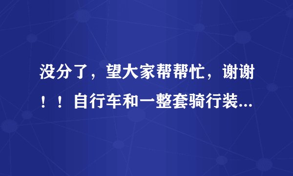 没分了，望大家帮帮忙，谢谢！！自行车和一整套骑行装备1000元以内能买到吗？？