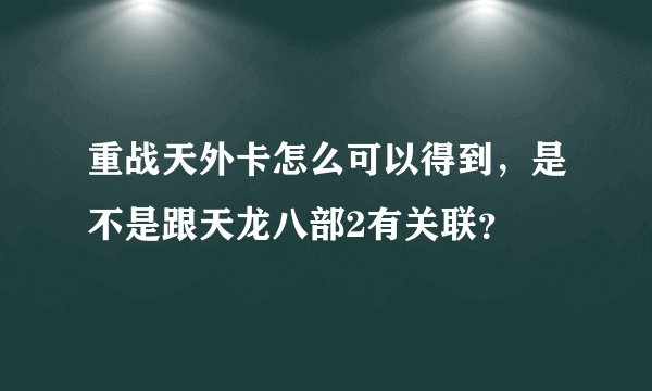 重战天外卡怎么可以得到，是不是跟天龙八部2有关联？