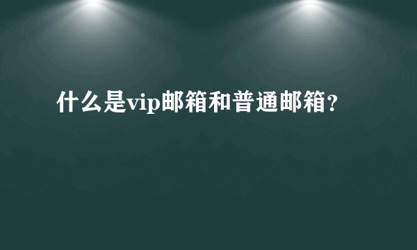 什么是vip邮箱和普通邮箱？