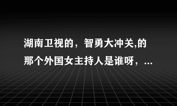 湖南卫视的，智勇大冲关,的那个外国女主持人是谁呀，哪个国家的