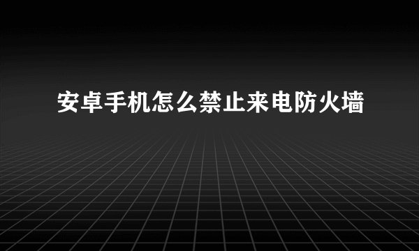 安卓手机怎么禁止来电防火墙