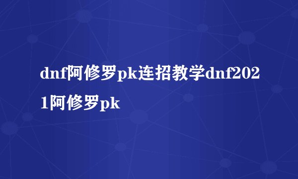 dnf阿修罗pk连招教学dnf2021阿修罗pk