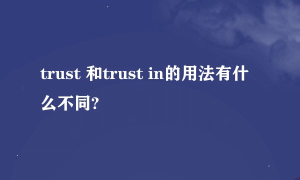 trust 和trust in的用法有什么不同?