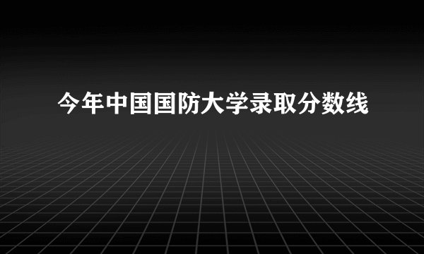今年中国国防大学录取分数线