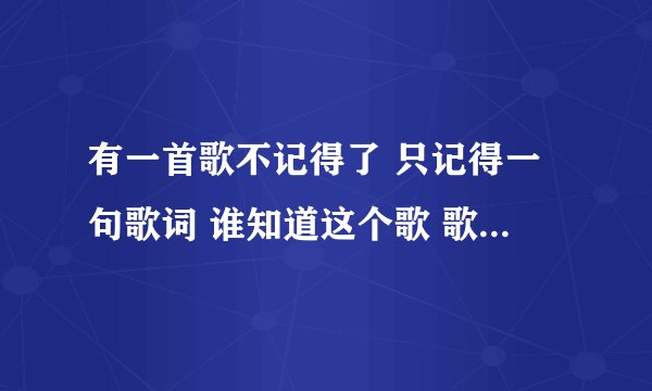 有一首歌不记得了 只记得一句歌词 谁知道这个歌 歌词{你的柔情，出卖我的爱情}