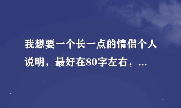 我想要一个长一点的情侣个人说明，最好在80字左右，100字以内的，我和我男友刚刚分手，但是因为冲动而...