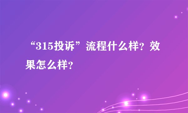 “315投诉”流程什么样？效果怎么样？