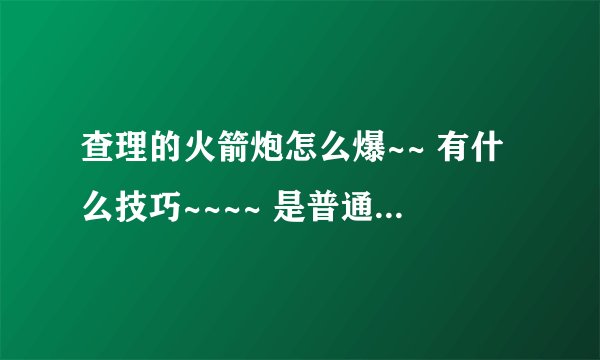 查理的火箭炮怎么爆~~ 有什么技巧~~~~ 是普通的还是冒险、