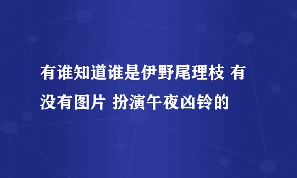 有谁知道谁是伊野尾理枝 有没有图片 扮演午夜凶铃的