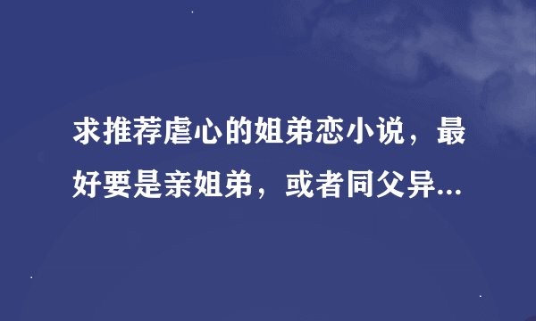 求推荐虐心的姐弟恋小说，最好要是亲姐弟，或者同父异母、同母异父也行，伪姐弟不要。本人只求被虐，不喜