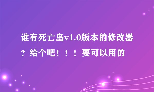 谁有死亡岛v1.0版本的修改器？给个吧！！！要可以用的