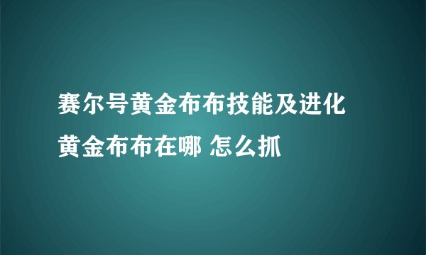 赛尔号黄金布布技能及进化 黄金布布在哪 怎么抓