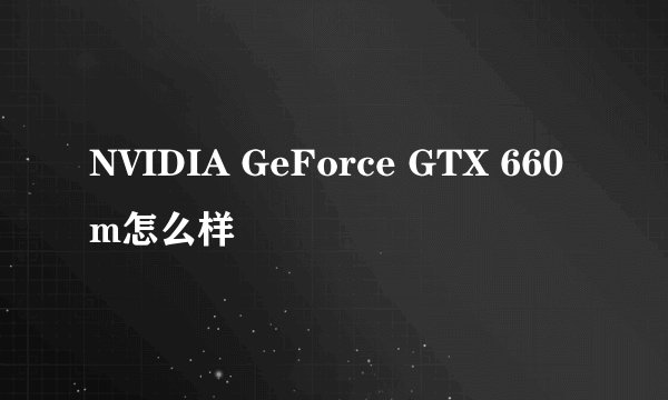 NVIDIA GeForce GTX 660m怎么样