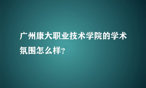 广州康大职业技术学院的学术氛围怎么样？