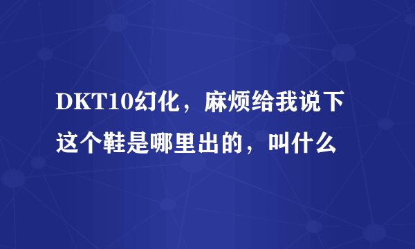 DKT10幻化，麻烦给我说下这个鞋是哪里出的，叫什么