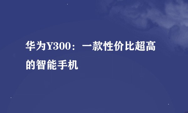 华为Y300：一款性价比超高的智能手机