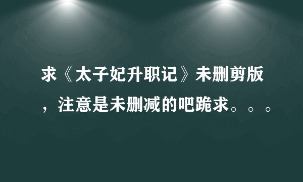 求《太子妃升职记》未删剪版,注意是未删减的吧跪求。。。