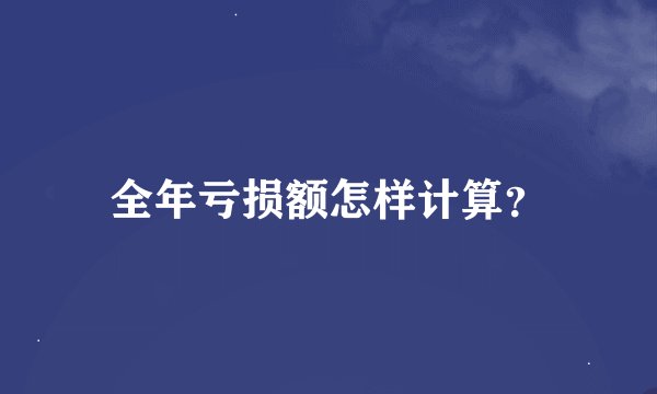 全年亏损额怎样计算？