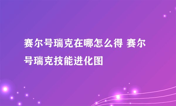 赛尔号瑞克在哪怎么得 赛尔号瑞克技能进化图