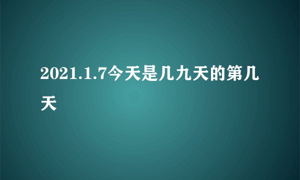 2021.1.7今天是几九天的第几天
