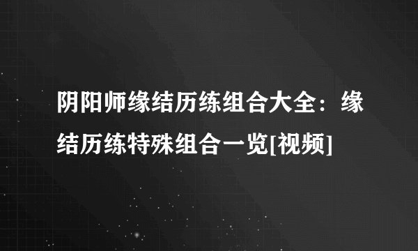 阴阳师缘结历练组合大全：缘结历练特殊组合一览[视频]