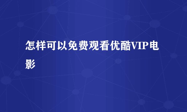 怎样可以免费观看优酷VIP电影