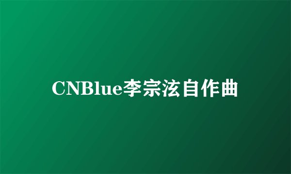 CNBlue李宗泫自作曲