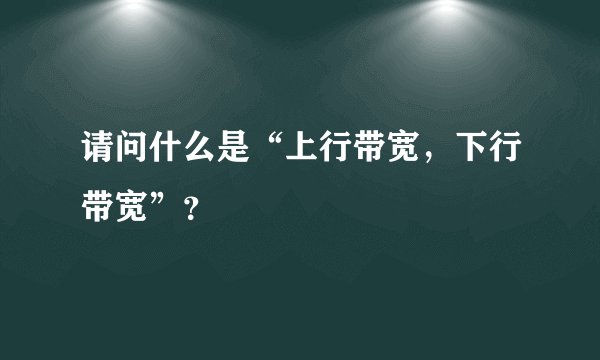 请问什么是“上行带宽，下行带宽”？