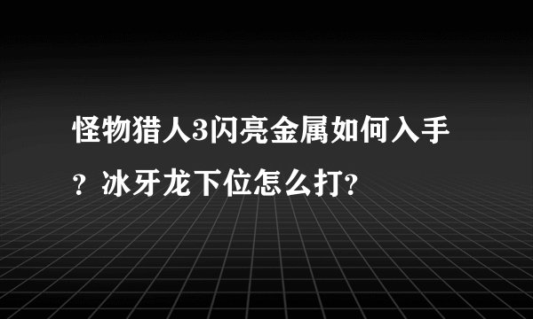 怪物猎人3闪亮金属如何入手？冰牙龙下位怎么打？